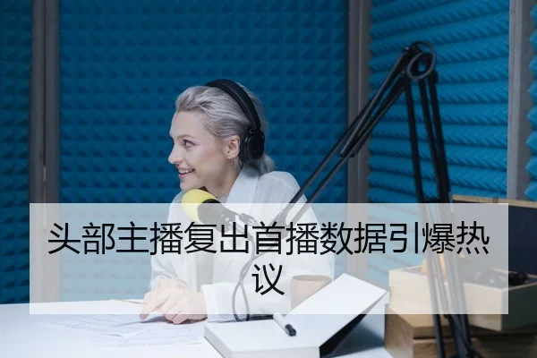 头部主播复出首播数据引爆热议